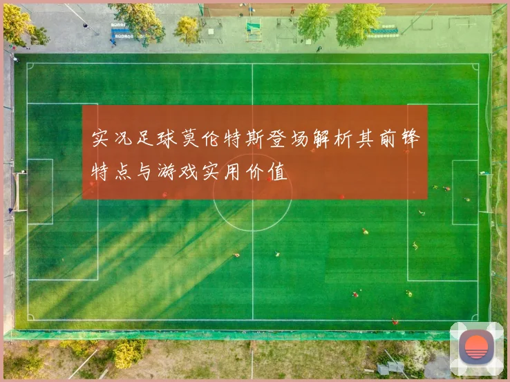 实况足球莫伦特斯登场解析其前锋特点与游戏实用价值