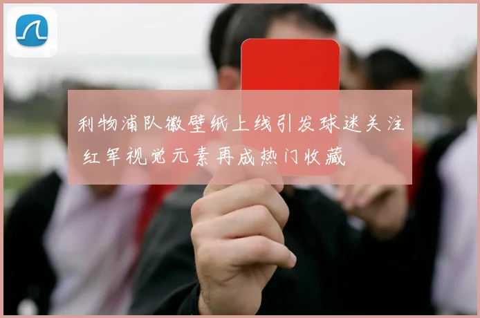 利物浦队徽壁纸上线引发球迷关注 红军视觉元素再成热门收藏