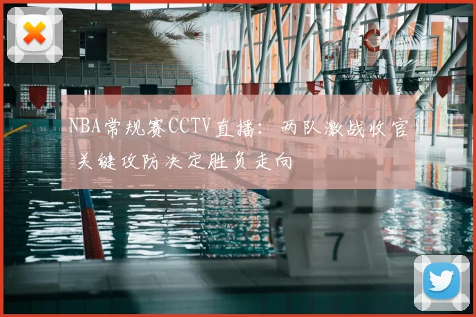 NBA常规赛CCTV直播：两队激战收官 关键攻防决定胜负走向